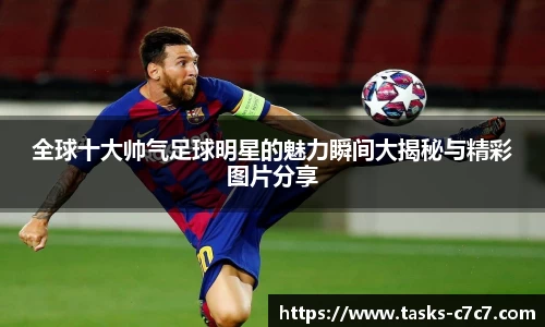 全球十大帅气足球明星的魅力瞬间大揭秘与精彩图片分享